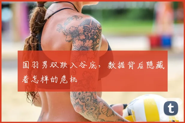国羽男双跌入谷底，数据背后隐藏着怎样的危机